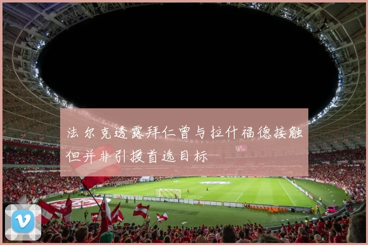法尔克透露拜仁曾与拉什福德接触但并非引援首选目标