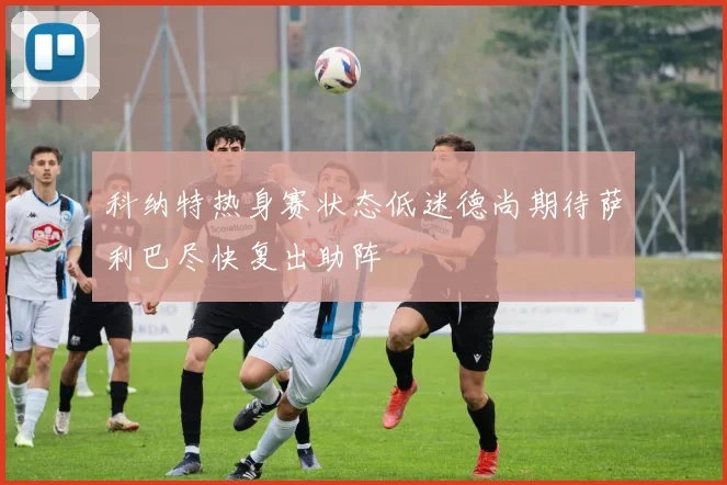 科纳特热身赛状态低迷德尚期待萨利巴尽快复出助阵