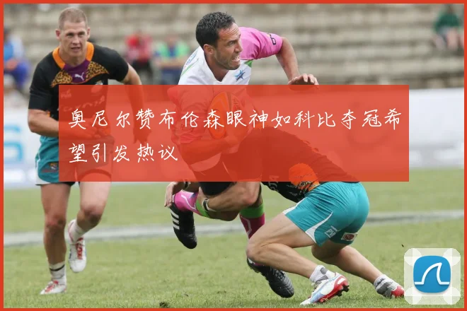 奥尼尔赞布伦森眼神如科比夺冠希望引发热议