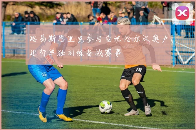 路易斯恩里克参与合练恰尔汉奥卢进行单独训练备战赛事