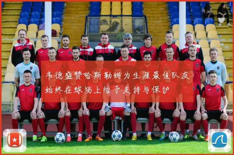 韦德盛赞哈斯勒姆为生涯最佳队友始终在球场上给予支持与保护