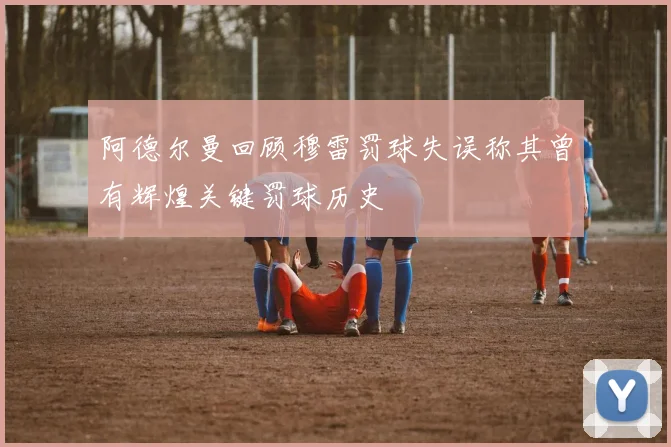 阿德尔曼回顾穆雷罚球失误称其曾有辉煌关键罚球历史