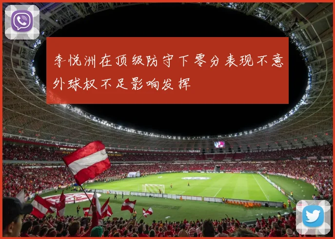 李悦洲在顶级防守下零分表现不意外球权不足影响发挥