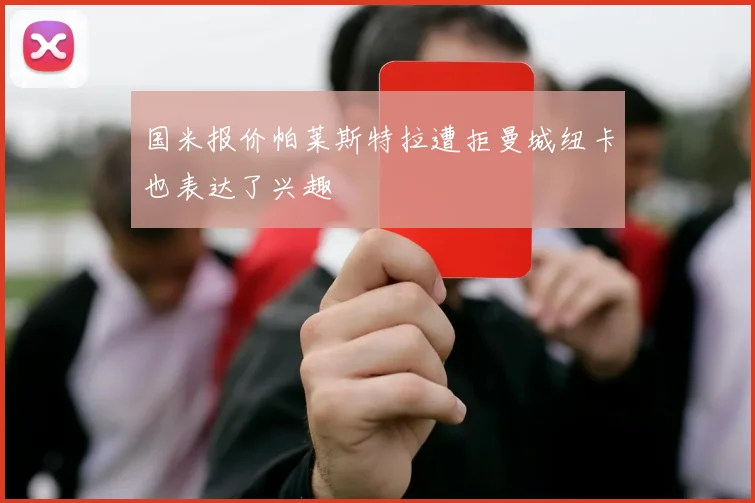 国米报价帕莱斯特拉遭拒曼城纽卡也表达了兴趣