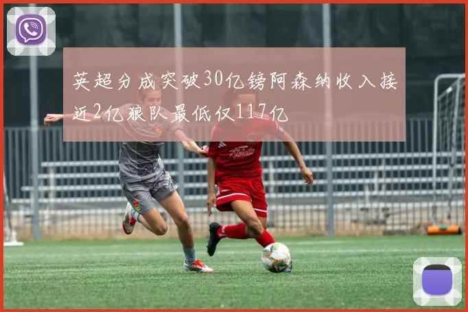 英超分成突破30亿镑阿森纳收入接近2亿狼队最低仅117亿