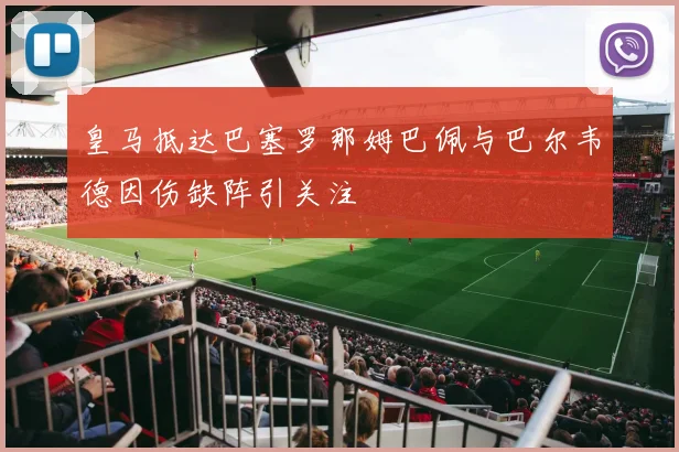 皇马抵达巴塞罗那姆巴佩与巴尔韦德因伤缺阵引关注