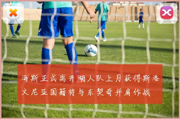 海斯正式离开湖人队上月获得斯洛文尼亚国籍将与东契奇并肩作战