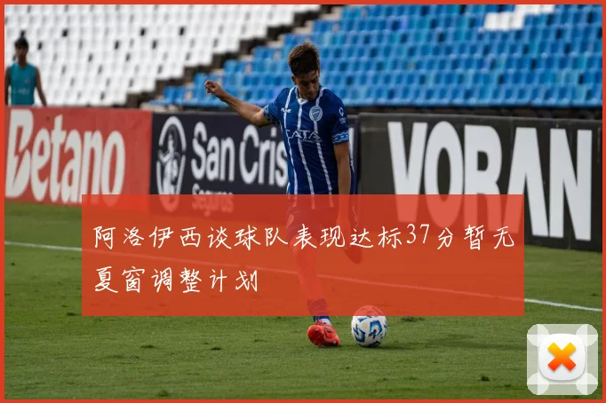 阿洛伊西谈球队表现达标37分暂无夏窗调整计划