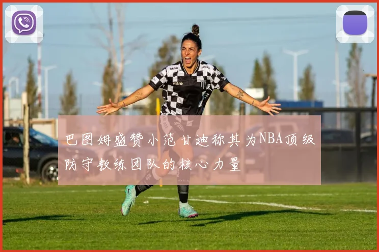 巴图姆盛赞小范甘迪称其为NBA顶级防守教练团队的核心力量
