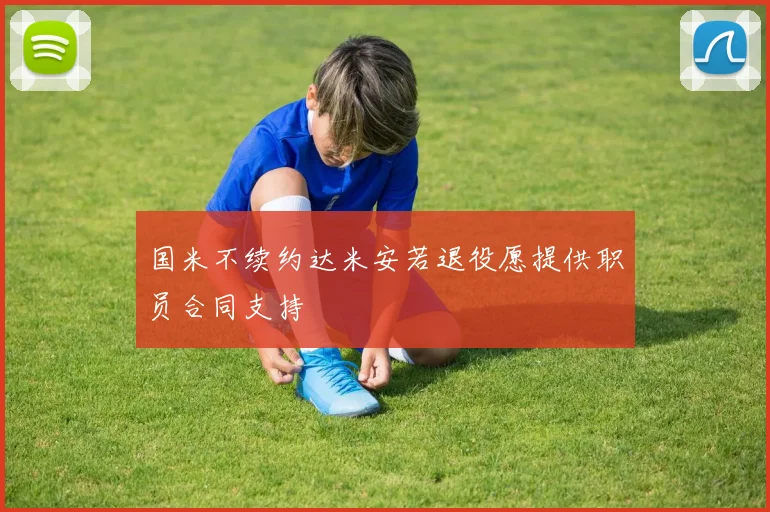 国米不续约达米安若退役愿提供职员合同支持