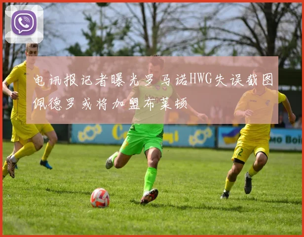 电讯报记者曝光罗马诺HWG失误截图佩德罗或将加盟布莱顿