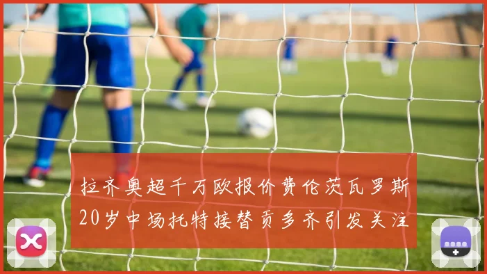 拉齐奥超千万欧报价费伦茨瓦罗斯20岁中场托特接替贡多齐引发关注