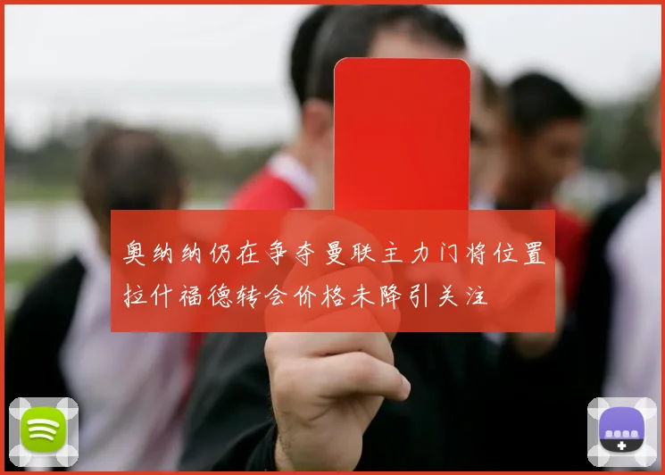 奥纳纳仍在争夺曼联主力门将位置拉什福德转会价格未降引关注