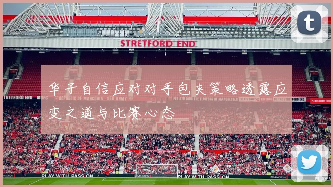 华子自信应对对手包夹策略透露应变之道与比赛心态