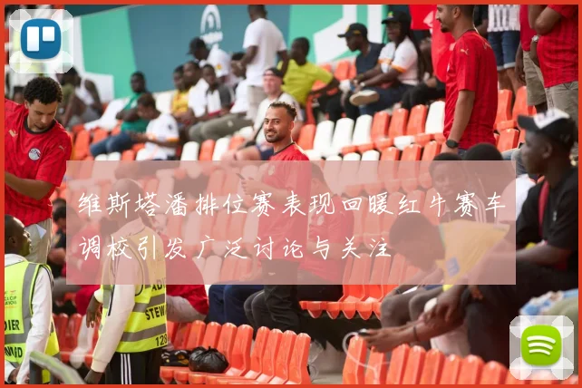维斯塔潘排位赛表现回暖红牛赛车调校引发广泛讨论与关注