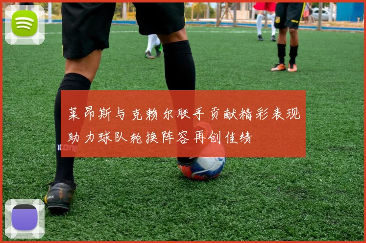 莱昂斯与克赖尔联手贡献精彩表现助力球队轮换阵容再创佳绩