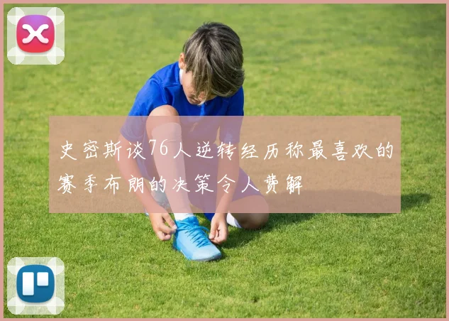 史密斯谈76人逆转经历称最喜欢的赛季布朗的决策令人费解