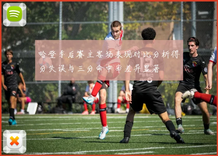 哈登季后赛主客场表现对比分析得分失误与三分命中率差异显著