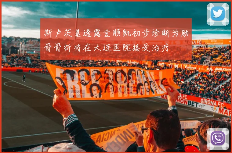 斯卢茨基透露金顺凯初步诊断为肋骨骨折将在大连医院接受治疗