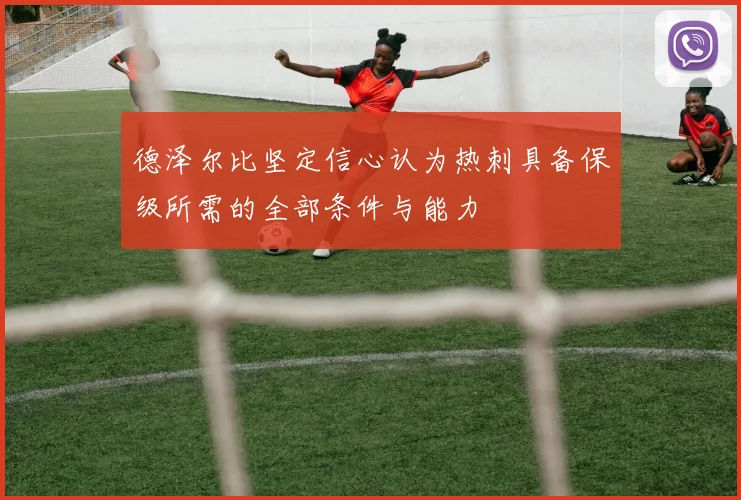 德泽尔比坚定信心认为热刺具备保级所需的全部条件与能力