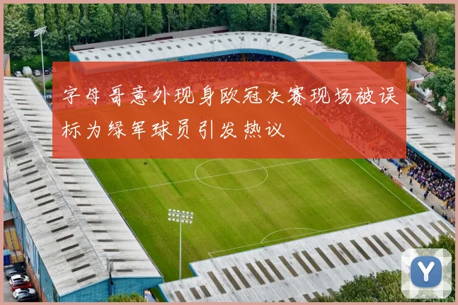 字母哥意外现身欧冠决赛现场被误标为绿军球员引发热议