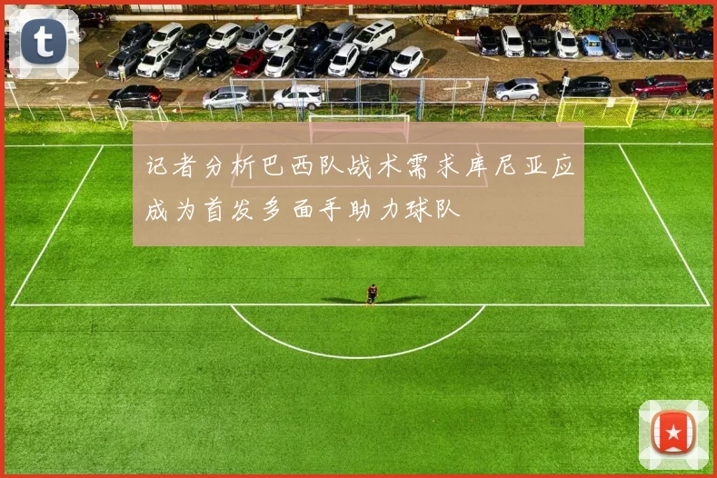 记者分析巴西队战术需求库尼亚应成为首发多面手助力球队