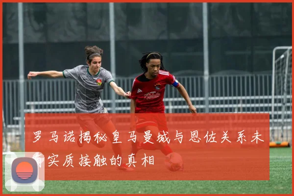 罗马诺揭秘皇马曼城与恩佐关系未有实质接触的真相