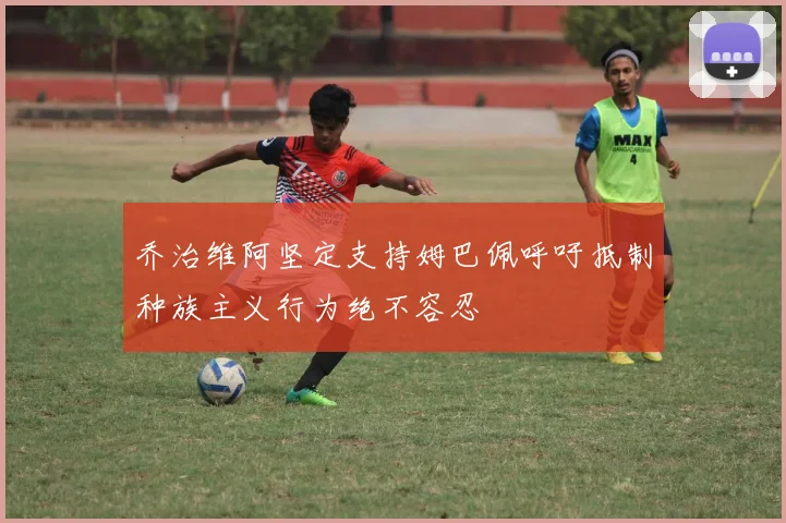 乔治维阿坚定支持姆巴佩呼吁抵制种族主义行为绝不容忍