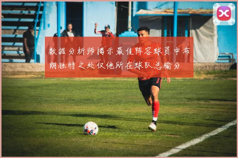 数据分析师揭示最佳阵容球员中布朗独特之处仅他所在球队总输分
