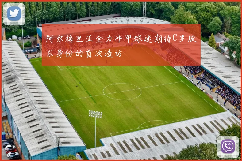 阿尔梅里亚全力冲甲球迷期待C罗股东身份的首次造访