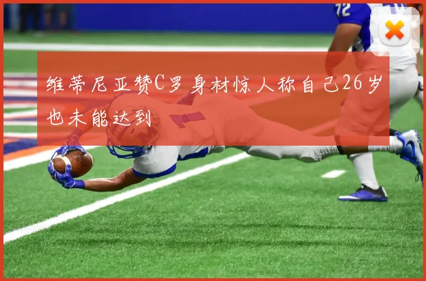 维蒂尼亚赞C罗身材惊人称自己26岁也未能达到
