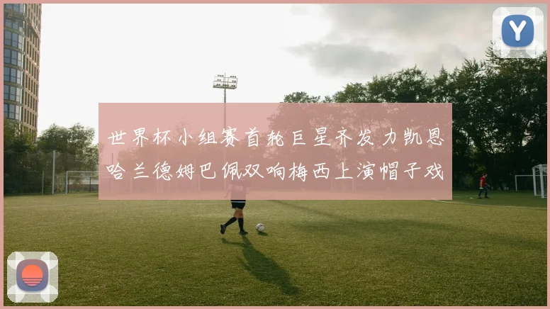 世界杯小组赛首轮巨星齐发力凯恩哈兰德姆巴佩双响梅西上演帽子戏法