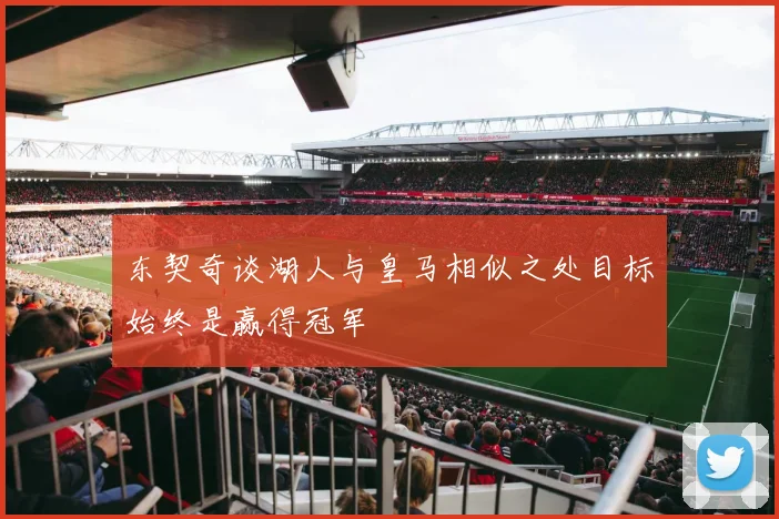 东契奇谈湖人与皇马相似之处目标始终是赢得冠军