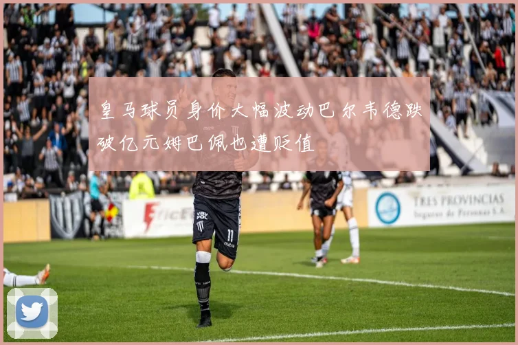 皇马球员身价大幅波动巴尔韦德跌破亿元姆巴佩也遭贬值
