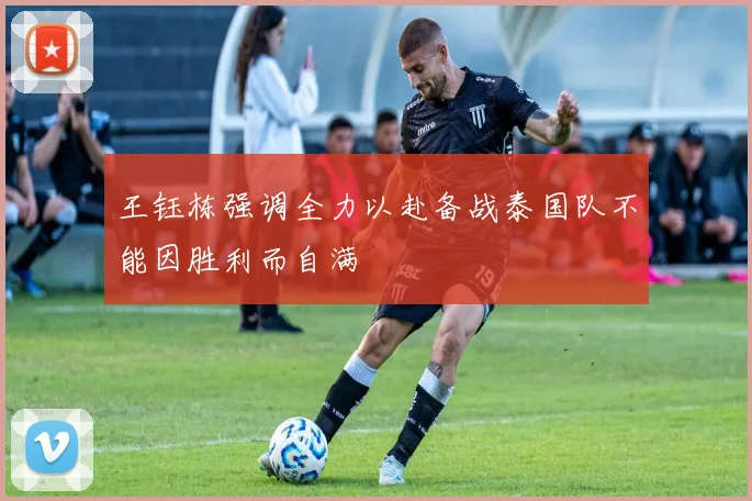 王钰栋强调全力以赴备战泰国队不能因胜利而自满